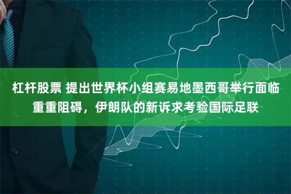 杠杆股票 提出世界杯小组赛易地墨西哥举行面临重重阻碍，伊朗队的新诉求考验国际足联