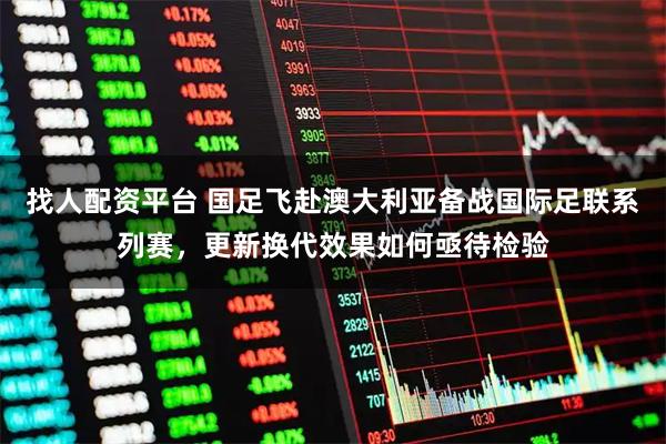 找人配资平台 国足飞赴澳大利亚备战国际足联系列赛，更新换代效果如何亟待检验