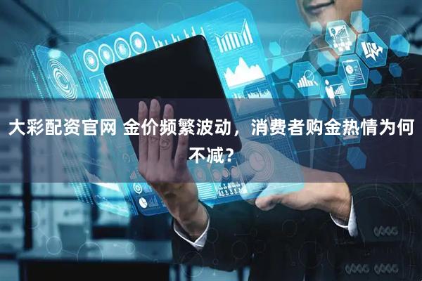 大彩配资官网 金价频繁波动，消费者购金热情为何不减？