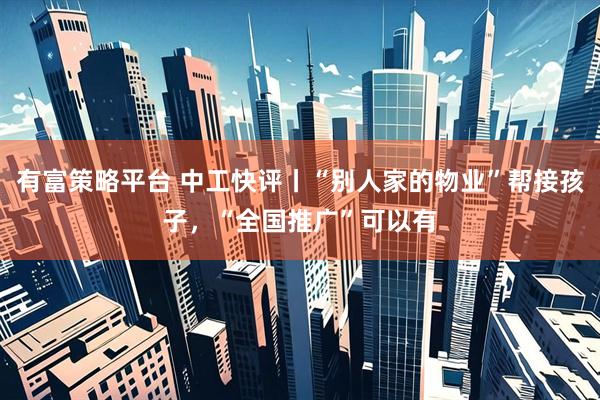 有富策略平台 中工快评丨“别人家的物业”帮接孩子，“全国推广”可以有