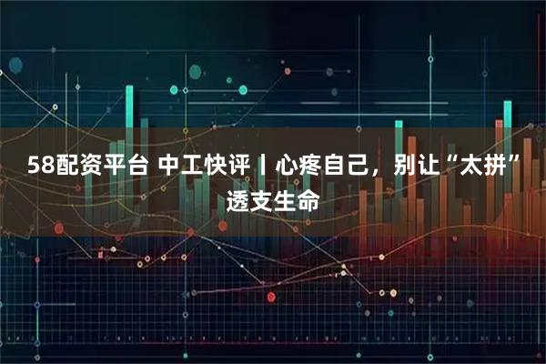 58配资平台 中工快评丨心疼自己，别让“太拼”透支生命