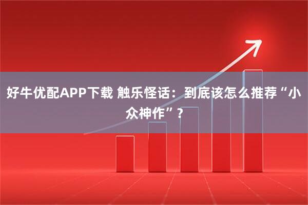 好牛优配APP下载 触乐怪话：到底该怎么推荐“小众神作”？
