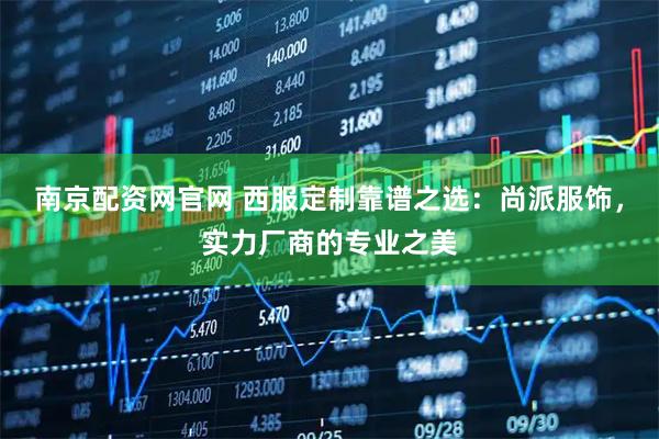 南京配资网官网 西服定制靠谱之选：尚派服饰，实力厂商的专业之美