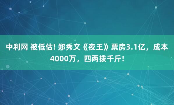 中利网 被低估! 郑秀文《夜王》票房3.1亿，成本4000万，四两拨千斤!