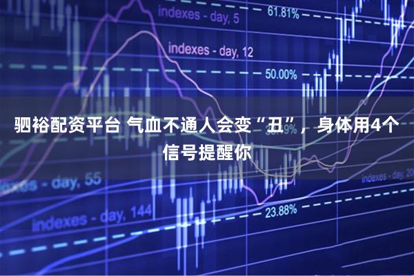 驷裕配资平台 气血不通人会变“丑”，身体用4个信号提醒你