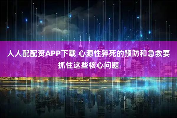 人人配配资APP下载 心源性猝死的预防和急救要抓住这些核心问题