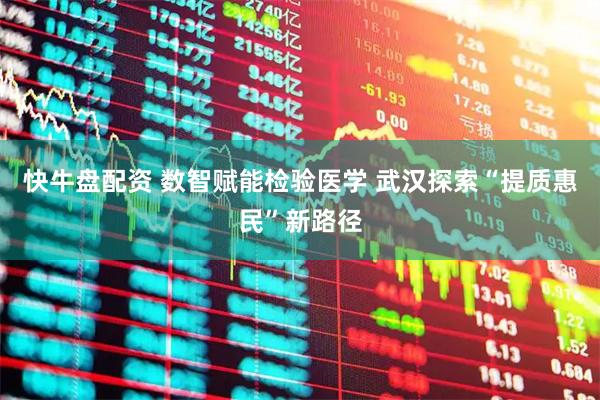 快牛盘配资 数智赋能检验医学 武汉探索“提质惠民”新路径