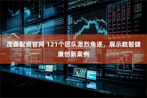 茂森配资官网 121个团队激烈角逐，展示数智健康创新案例