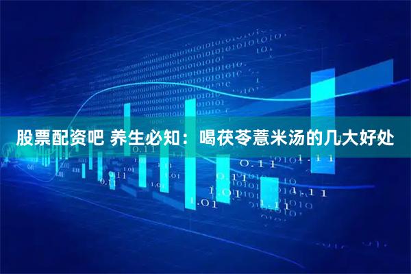 股票配资吧 养生必知：喝茯苓薏米汤的几大好处