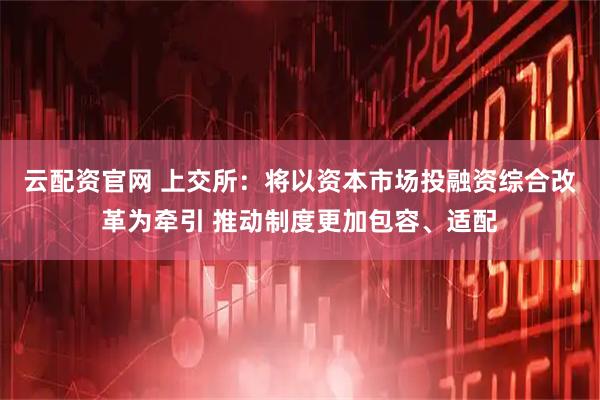 云配资官网 上交所：将以资本市场投融资综合改革为牵引 推动制度更加包容、适配