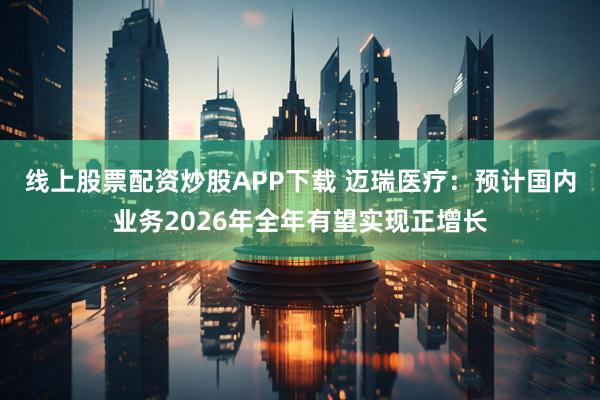 线上股票配资炒股APP下载 迈瑞医疗：预计国内业务2026年全年有望实现正增长
