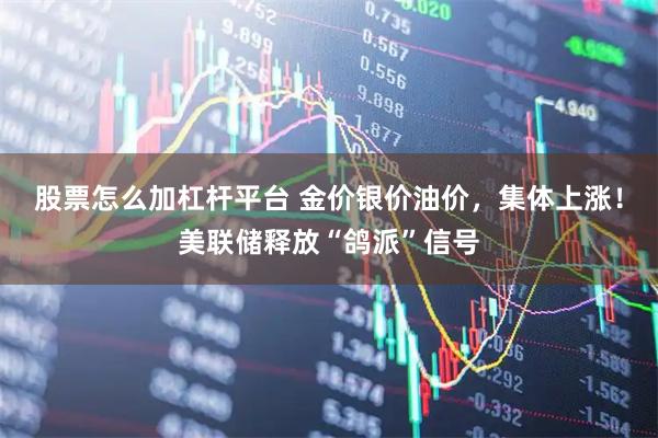 股票怎么加杠杆平台 金价银价油价，集体上涨！美联储释放“鸽派”信号