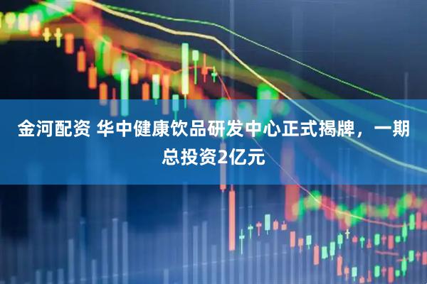 金河配资 华中健康饮品研发中心正式揭牌，一期总投资2亿元