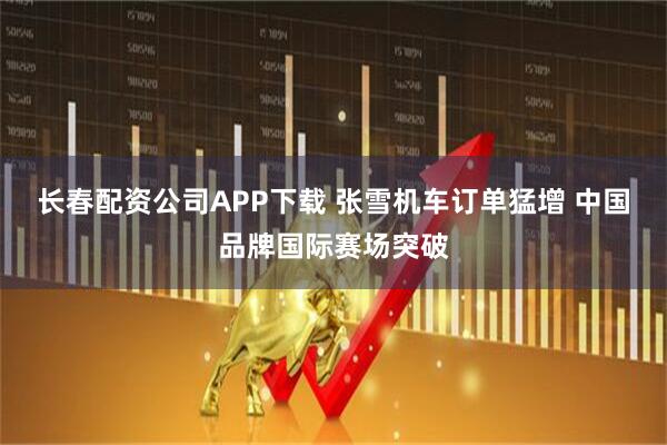长春配资公司APP下载 张雪机车订单猛增 中国品牌国际赛场突破