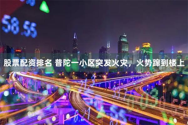 股票配资排名 普陀一小区突发火灾，火势蹿到楼上