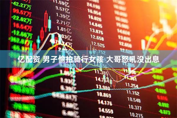 亿配资 男子偷拍骑行女孩 大哥怒吼没出息