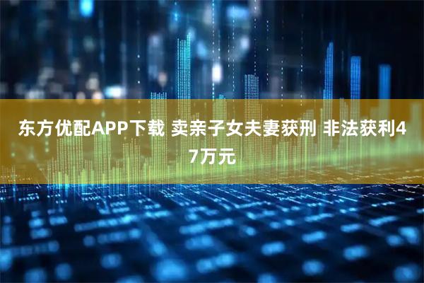 东方优配APP下载 卖亲子女夫妻获刑 非法获利47万元
