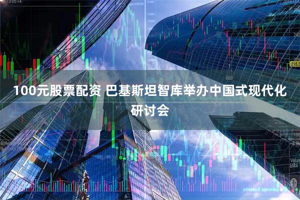 100元股票配资 巴基斯坦智库举办中国式现代化研讨会