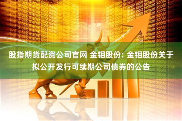 股指期货配资公司官网 金钼股份: 金钼股份关于拟公开发行可续期公司债券的公告