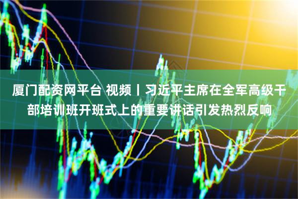 厦门配资网平台 视频丨习近平主席在全军高级干部培训班开班式上的重要讲话引发热烈反响
