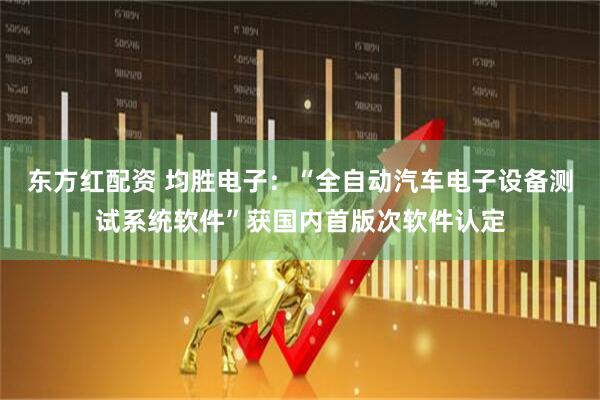 东方红配资 均胜电子：“全自动汽车电子设备测试系统软件”获国内首版次软件认定