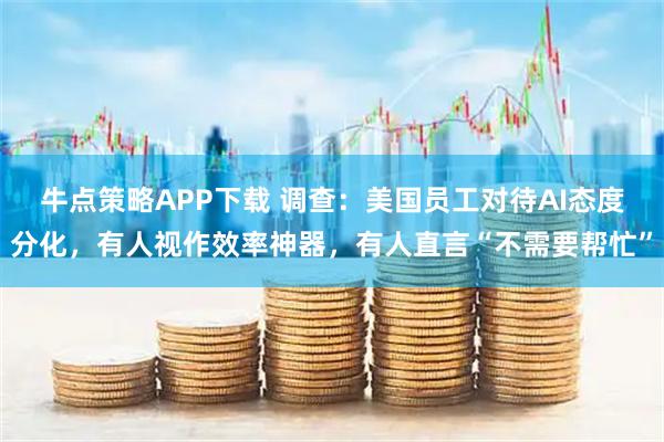 牛点策略APP下载 调查：美国员工对待AI态度分化，有人视作效率神器，有人直言“不需要帮忙”