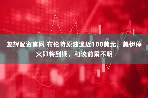 龙辉配资官网 布伦特原油逼近100美元，美伊停火即将到期，和谈前景不明