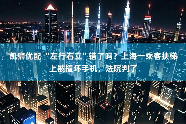 凯狮优配 “左行右立”错了吗？上海一乘客扶梯上被撞坏手机，法院判了