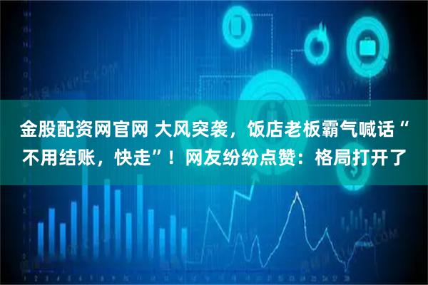 金股配资网官网 大风突袭，饭店老板霸气喊话“不用结账，快走”！网友纷纷点赞：格局打开了