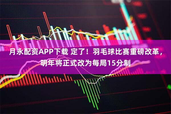 月永配资APP下载 定了！羽毛球比赛重磅改革，明年将正式改为每局15分制