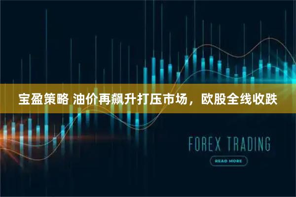 宝盈策略 油价再飙升打压市场，欧股全线收跌