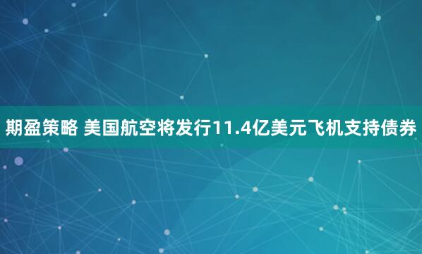 期盈策略 美国航空将发行11.4亿美元飞机支持债券