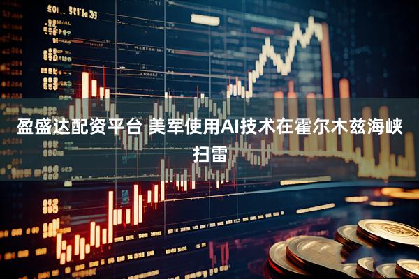 盈盛达配资平台 美军使用AI技术在霍尔木兹海峡扫雷