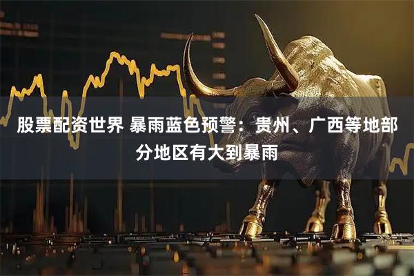 股票配资世界 暴雨蓝色预警：贵州、广西等地部分地区有大到暴雨