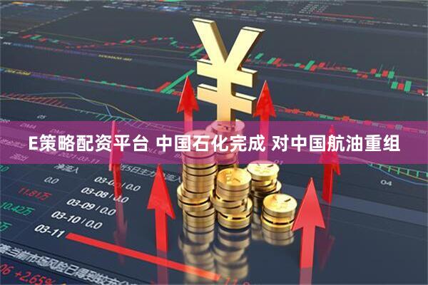 E策略配资平台 中国石化完成 对中国航油重组
