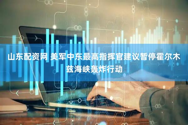 山东配资网 美军中东最高指挥官建议暂停霍尔木兹海峡轰炸行动