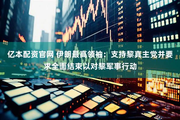 亿本配资官网 伊朗最高领袖：支持黎真主党并要求全面结束以对黎军事行动