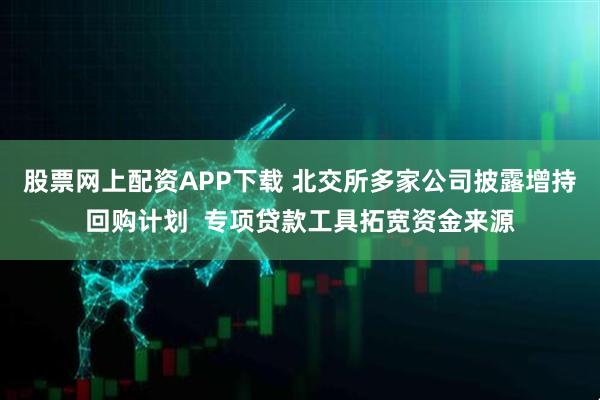 股票网上配资APP下载 北交所多家公司披露增持回购计划  专项贷款工具拓宽资金来源