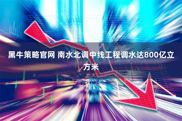 黑牛策略官网 南水北调中线工程调水达800亿立方米