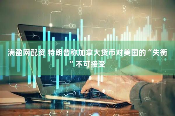 满盈网配资 特朗普称加拿大货币对美国的“失衡”不可接受